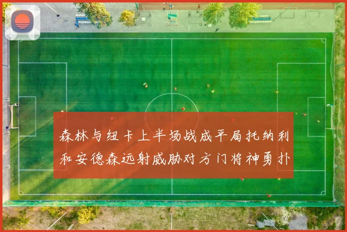 森林与纽卡上半场战成平局托纳利和安德森远射威胁对方门将神勇扑救