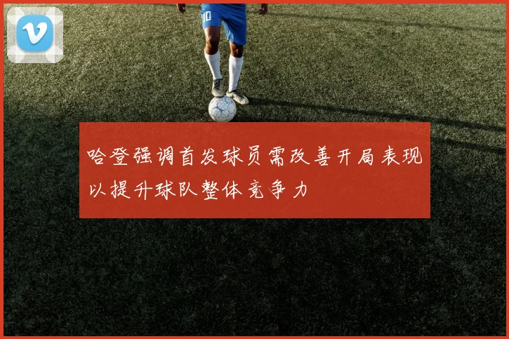 哈登强调首发球员需改善开局表现以提升球队整体竞争力
