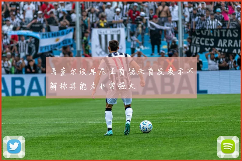 马奎尔谈库尼亚首场未首发表示不解称其能力非常强大