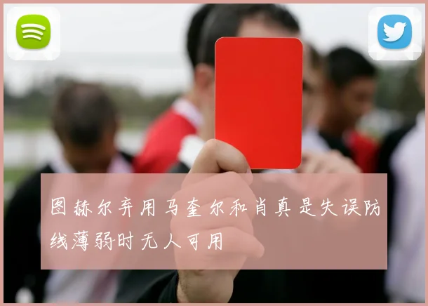 图赫尔弃用马奎尔和肖真是失误防线薄弱时无人可用