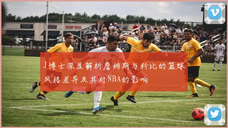 J博士深度解析詹姆斯与科比的篮球风格差异及其对NBA的影响