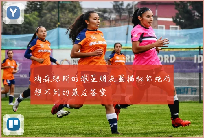 梅森琼斯的球星朋友圈揭秘你绝对想不到的最后答案