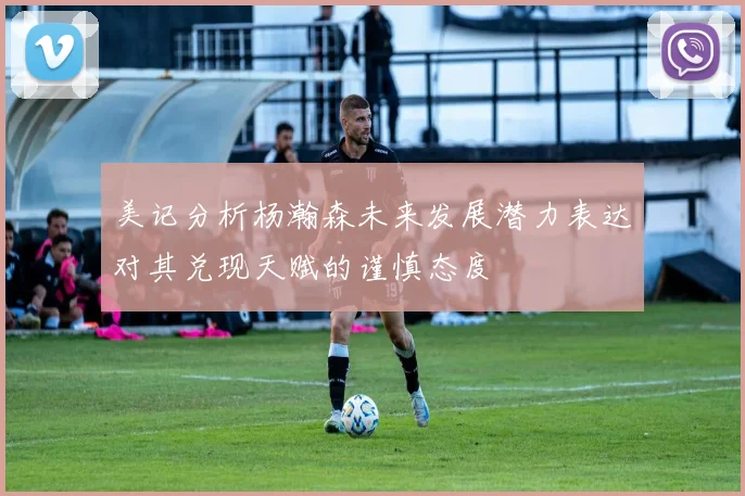美记分析杨瀚森未来发展潜力表达对其兑现天赋的谨慎态度