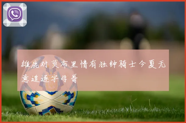 雄鹿对莫布里情有独钟骑士今夏无意追逐字母哥