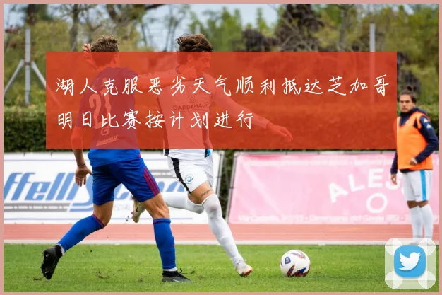 湖人克服恶劣天气顺利抵达芝加哥明日比赛按计划进行
