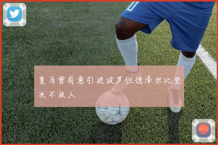 皇马曾有意引进波罗但德泽尔比坚决不放人