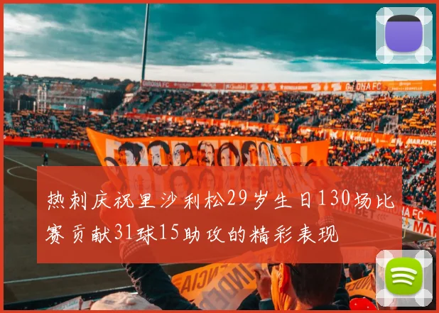热刺庆祝里沙利松29岁生日130场比赛贡献31球15助攻的精彩表现