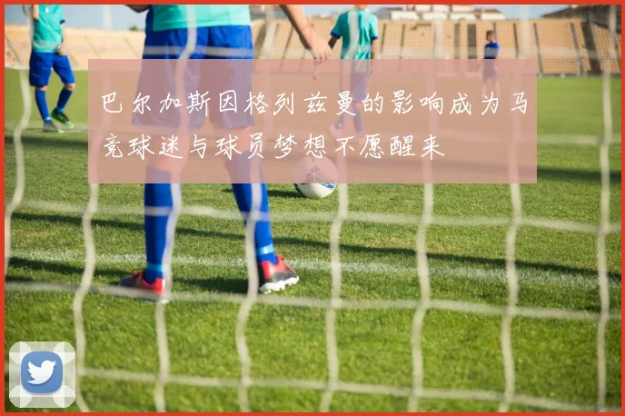 巴尔加斯因格列兹曼的影响成为马竞球迷与球员梦想不愿醒来