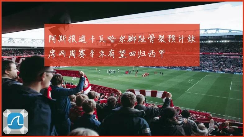阿斯报道卡瓦哈尔脚趾骨裂预计缺席两周赛季末有望回归西甲
