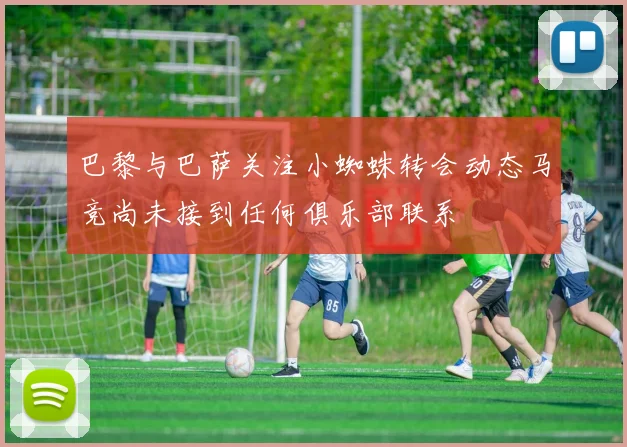 巴黎与巴萨关注小蜘蛛转会动态马竞尚未接到任何俱乐部联系
