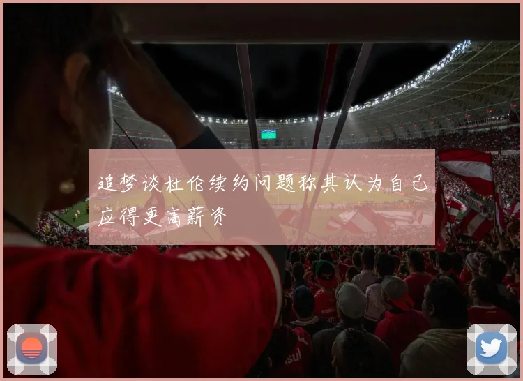 追梦谈杜伦续约问题称其认为自己应得更高薪资