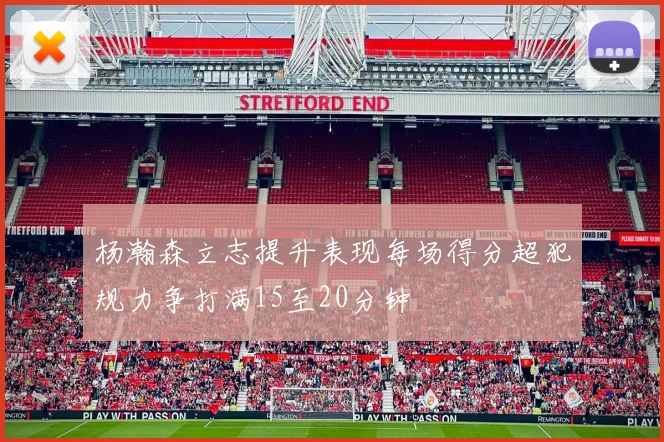 杨瀚森立志提升表现每场得分超犯规力争打满15至20分钟