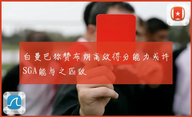 白曼巴称赞布朗高效得分能力或许SGA能与之匹敌
