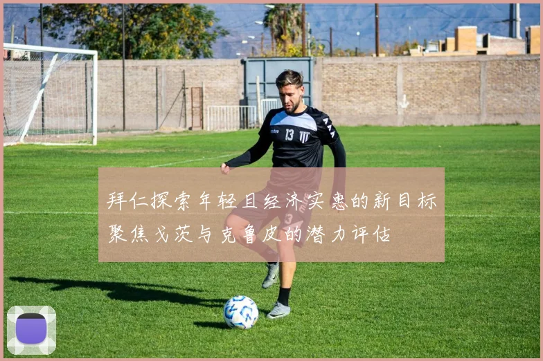 拜仁探索年轻且经济实惠的新目标聚焦戈茨与克鲁皮的潜力评估