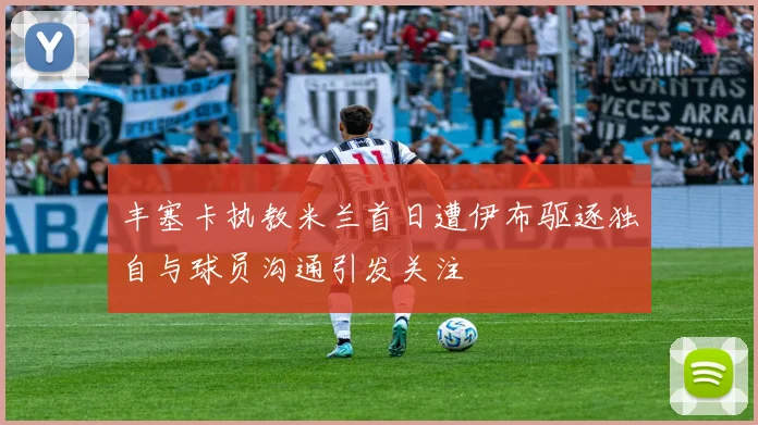 丰塞卡执教米兰首日遭伊布驱逐独自与球员沟通引发关注